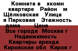 Комната в 2-хкомн.квартире › Район ­ м.Щёлковская › Улица ­ 13-я Парковая › Этажность дома ­ 5 › Цена ­ 15 000 - Все города, Москва г. Недвижимость » Квартиры аренда   . Кировская обл.,Киров г.